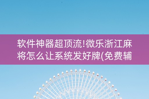 软件神器超顶流!微乐浙江麻将怎么让系统发好牌(免费辅助)