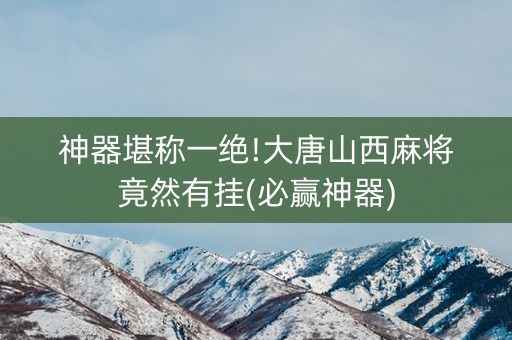 神器堪称一绝!大唐山西麻将竟然有挂(必赢神器)