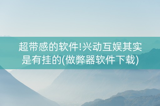 超带感的软件!兴动互娱其实是有挂的(做弊器软件下载)