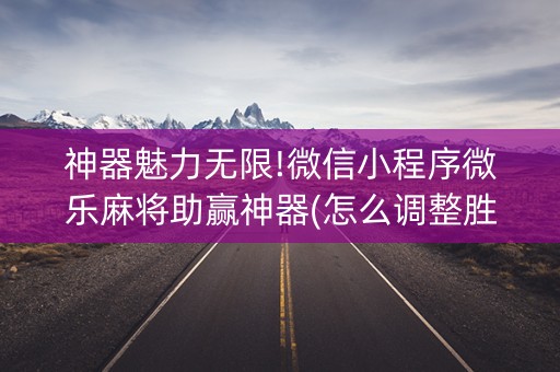 神器魅力无限!微信小程序微乐麻将助赢神器(怎么调整胜率)