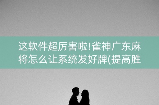 这软件超厉害啦!雀神广东麻将怎么让系统发好牌(提高胜率办法)