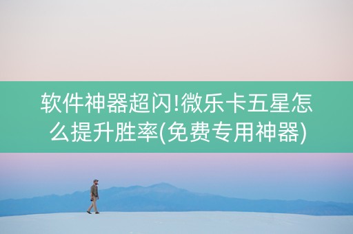 软件神器超闪!微乐卡五星怎么提升胜率(免费专用神器)