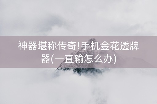 神器堪称传奇!手机金花透牌器(一直输怎么办)