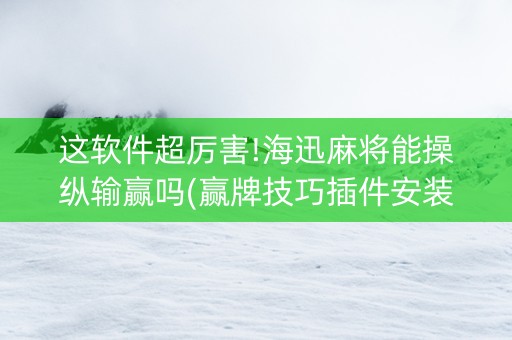 这软件超厉害!海迅麻将能操纵输赢吗(赢牌技巧插件安装)