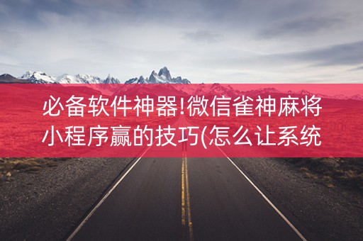 必备软件神器!微信雀神麻将小程序赢的技巧(怎么让系统给自己好牌)