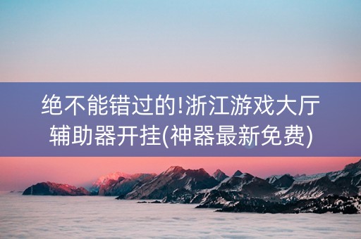 绝不能错过的!浙江游戏大厅辅助器开挂(神器最新免费)
