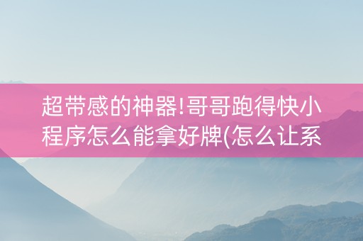超带感的神器!哥哥跑得快小程序怎么能拿好牌(怎么让系统发好牌)