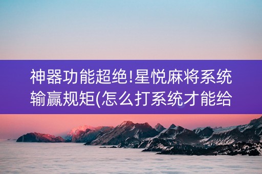 神器功能超绝!星悦麻将系统输赢规矩(怎么打系统才能给好牌)