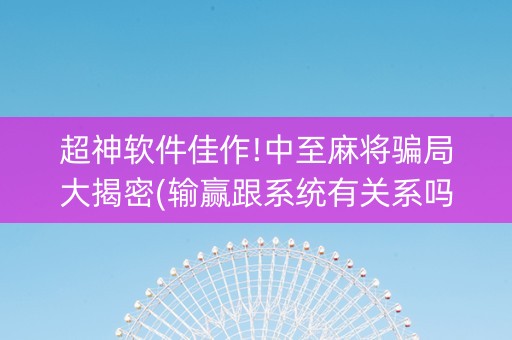 超神软件佳作!中至麻将骗局大揭密(输赢跟系统有关系吗)