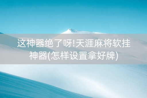 这神器绝了呀!天涯麻将软挂神器(怎样设置拿好牌)