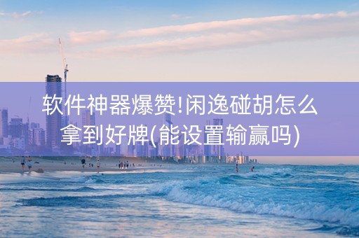 软件神器爆赞!闲逸碰胡怎么拿到好牌(能设置输赢吗)