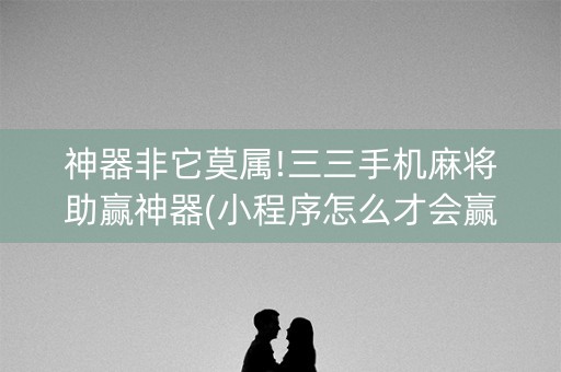 神器非它莫属!三三手机麻将助赢神器(小程序怎么才会赢)