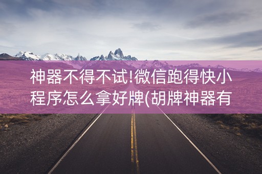 神器不得不试!微信跑得快小程序怎么拿好牌(胡牌神器有猫腻吗)
