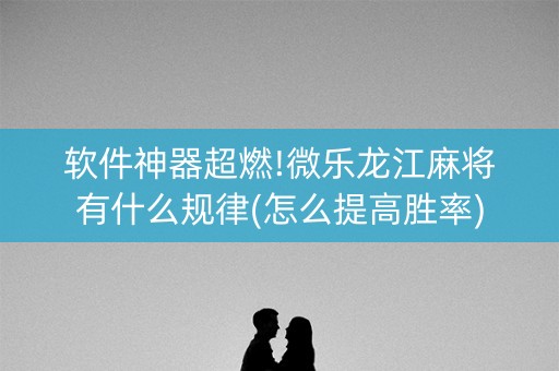 软件神器超燃!微乐龙江麻将有什么规律(怎么提高胜率)