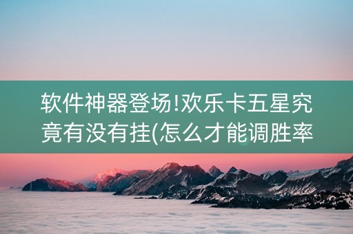 软件神器登场!欢乐卡五星究竟有没有挂(怎么才能调胜率)