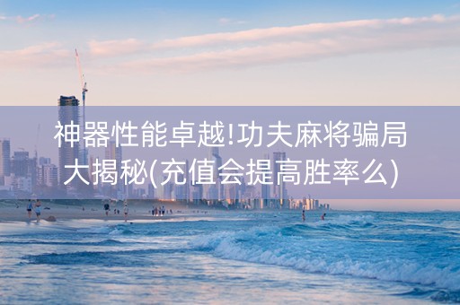 神器性能卓越!功夫麻将骗局大揭秘(充值会提高胜率么)