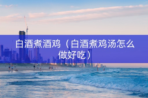 白酒煮酒鸡（白酒煮鸡汤怎么做好吃）