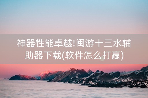 神器性能卓越!闽游十三水辅助器下载(软件怎么打赢)