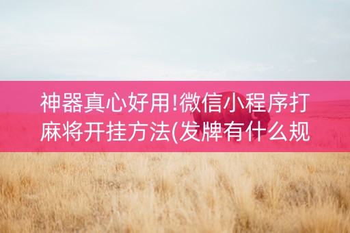 神器真心好用!微信小程序打麻将开挂方法(发牌有什么规律吗)