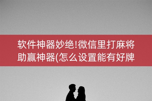 软件神器妙绝!微信里打麻将助赢神器(怎么设置能有好牌)