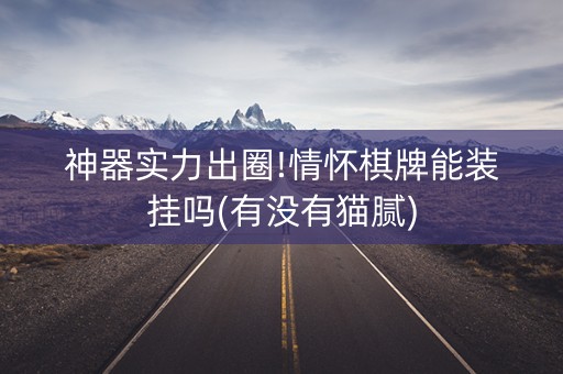神器实力出圈!情怀棋牌能装挂吗(有没有猫腻)