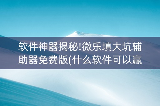 软件神器揭秘!微乐填大坑辅助器免费版(什么软件可以赢)