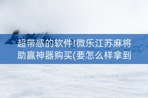 超带感的软件!微乐江苏麻将助赢神器购买(要怎么样拿到好牌)