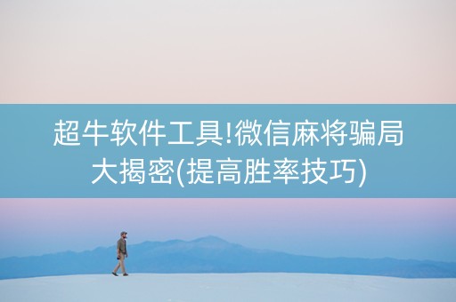 超牛软件工具!微信麻将骗局大揭密(提高胜率技巧)
