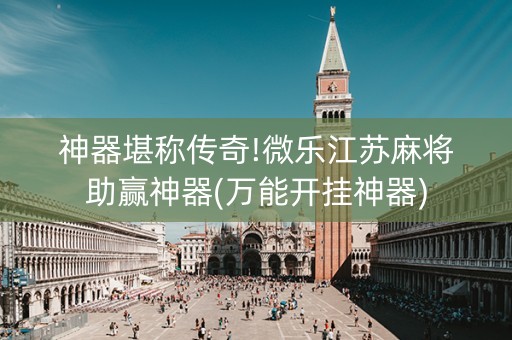 神器堪称传奇!微乐江苏麻将助赢神器(万能开挂神器)