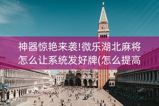 神器惊艳来袭!微乐湖北麻将怎么让系统发好牌(怎么提高胡牌率)