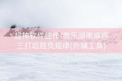 超神软件佳作!微乐湖南麻将三打哈胜负规律(外辅工具)