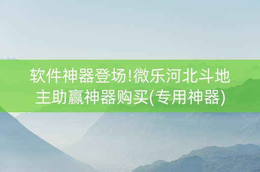 软件神器登场!微乐河北斗地主助赢神器购买(专用神器)