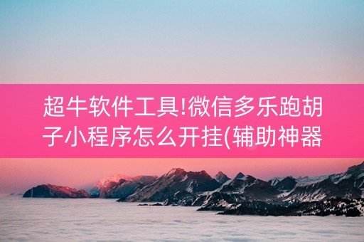 超牛软件工具!微信多乐跑胡子小程序怎么开挂(辅助神器免费)