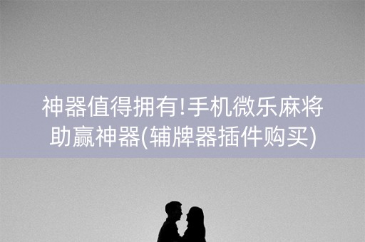 神器值得拥有!手机微乐麻将助赢神器(辅牌器插件购买)