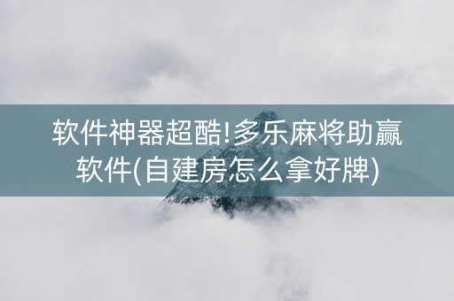 软件神器超酷!多乐麻将助赢软件(自建房怎么拿好牌)