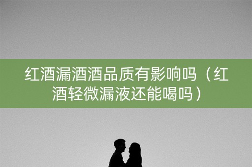 红酒漏酒酒品质有影响吗（红酒轻微漏液还能喝吗）