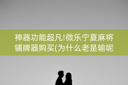 神器功能超凡!微乐宁夏麻将铺牌器购买(为什么老是输呢)