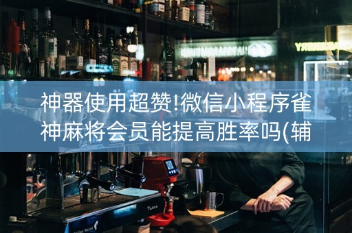 神器使用超赞!微信小程序雀神麻将会员能提高胜率吗(辅牌器插件购买)