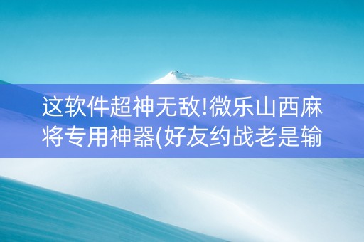这软件超神无敌!微乐山西麻将专用神器(好友约战老是输)