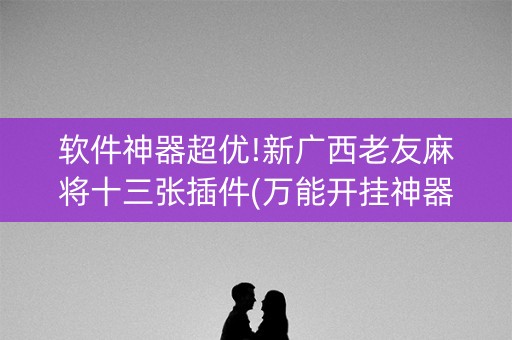 软件神器超优!新广西老友麻将十三张插件(万能开挂神器)