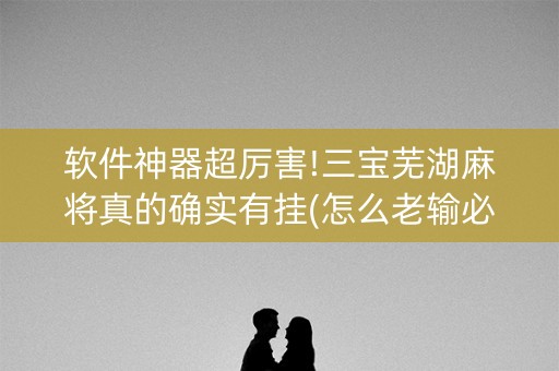 软件神器超厉害!三宝芜湖麻将真的确实有挂(怎么老输必备神器)