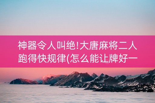 神器令人叫绝!大唐麻将二人跑得快规律(怎么能让牌好一点)