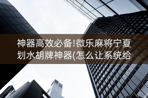 神器高效必备!微乐麻将宁夏划水胡牌神器(怎么让系统给好牌)