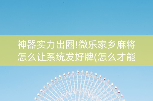 神器实力出圈!微乐家乡麻将怎么让系统发好牌(怎么才能来好牌)