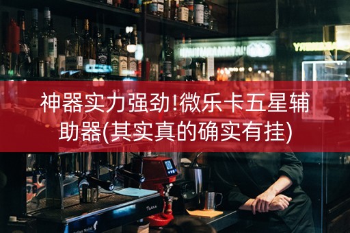 神器实力强劲!微乐卡五星辅助器(其实真的确实有挂)
