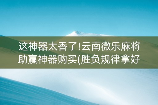 这神器太香了!云南微乐麻将助赢神器购买(胜负规律拿好牌)