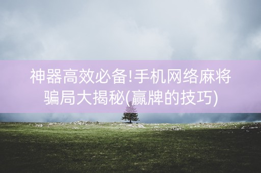 神器高效必备!手机网络麻将骗局大揭秘(赢牌的技巧)