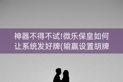 神器不得不试!微乐保皇如何让系统发好牌(输赢设置胡牌规律)