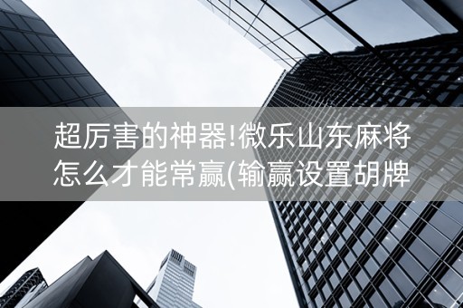 超厉害的神器!微乐山东麻将怎么才能常赢(输赢设置胡牌规律)