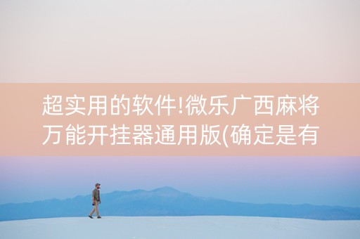 超实用的软件!微乐广西麻将万能开挂器通用版(确定是有挂)